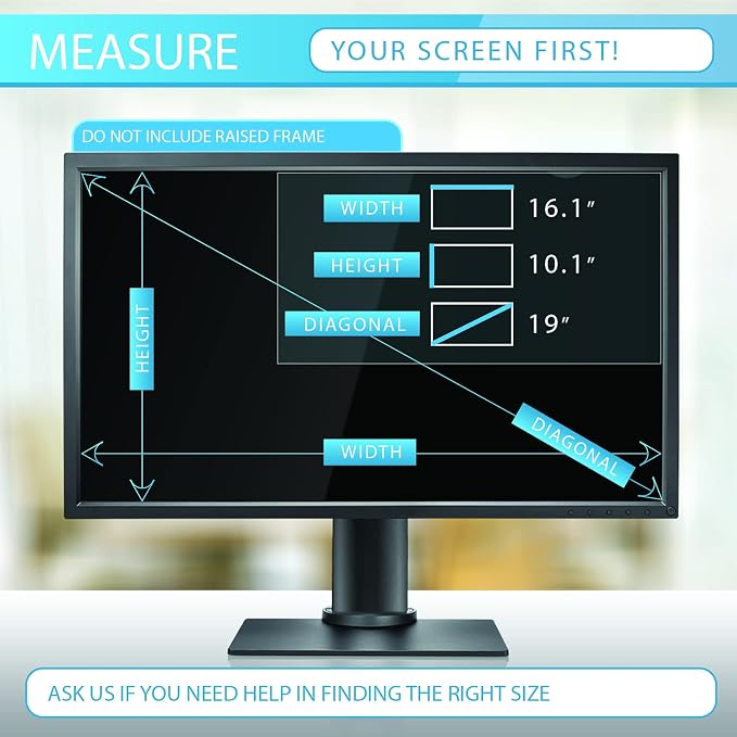 Privacy Screen Filter for 19 Inches (Monitor Screen Measured Diagonally) Computer Monitor. Screen Protector size is 16.1 inch width x 10.1 inch height. Anti Glare and Anti Blue Light Protection
